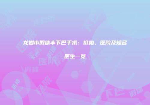 龙岩市假体丰下巴手术：价格、医院及知名医生一览