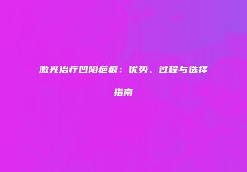 激光治疗凹陷疤痕：优势、过程与选择指南