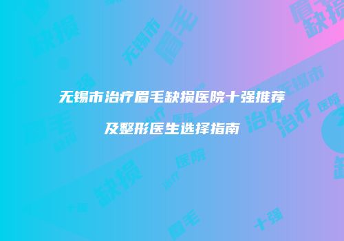 无锡市治疗眉毛缺损医院十强推荐及整形医生选择指南