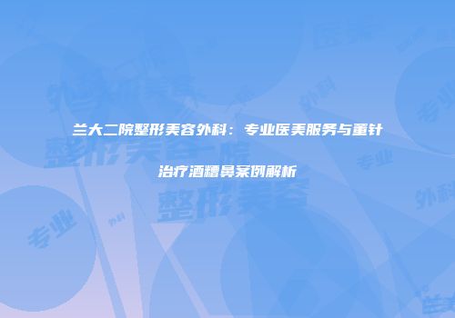 兰大二院整形美容外科：专业医美服务与董针治疗酒糟鼻案例解析
