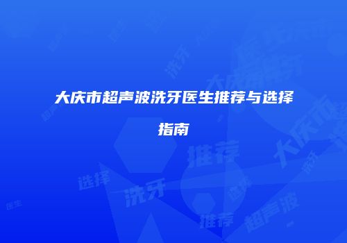 大庆市超声波洗牙医生推荐与选择指南