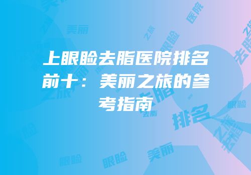 上眼睑去脂医院排名前十：美丽之旅的参考指南