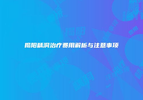 揭阳龋洞治疗费用解析与注意事项