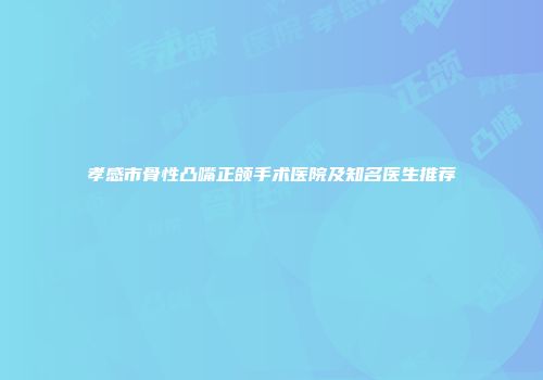 孝感市骨性凸嘴正颌手术医院及知名医生推荐
