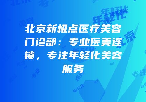 北京新极点医疗美容门诊部：专业医美连锁，专注年轻化美容服务