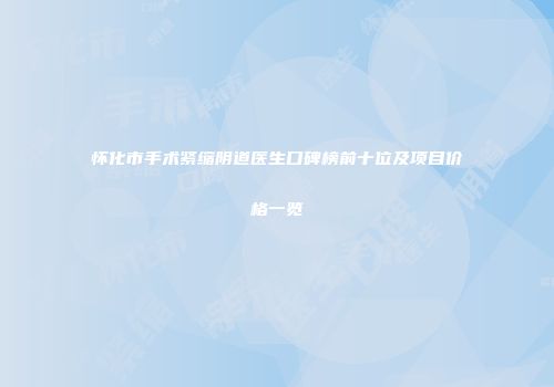 怀化市手术紧缩阴道医生口碑榜前十位及项目价格一览
