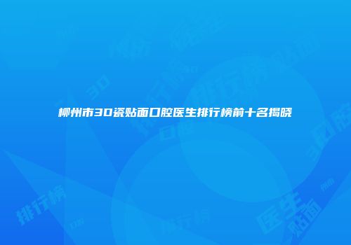 柳州市3D瓷贴面口腔医生排行榜前十名揭晓