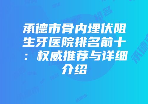 承德市骨内埋伏阻生牙医院排名前十：权威推荐与详细介绍