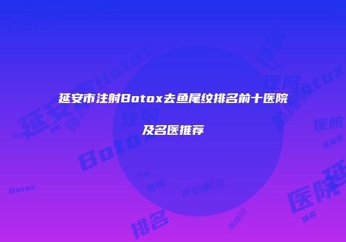 延安市注射Botox去鱼尾纹排名前十医院及名医推荐
