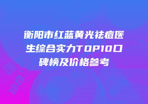 衡阳市红蓝黄光祛痘医生综合实力TOP10口碑榜及价格参考