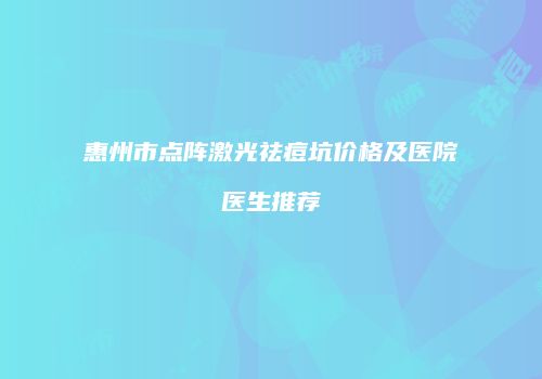 惠州市点阵激光祛痘坑价格及医院医生推荐