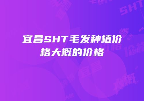 宜昌SHT毛发种植价格大概的价格