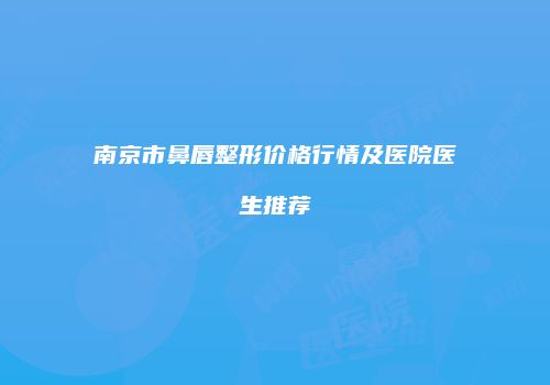 南京市鼻唇整形价格行情及医院医生推荐