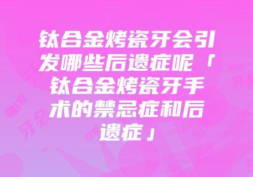 钛合金烤瓷牙会引发哪些后遗症呢「钛合金烤瓷牙手术的禁忌症和后遗症」