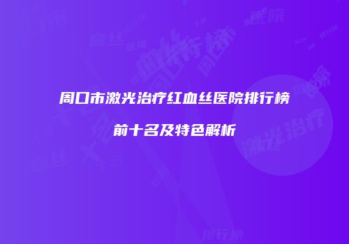 周口市激光治疗红血丝医院排行榜前十名及特色解析