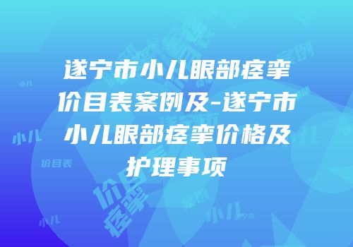 遂宁市小儿眼部痉挛价目表案例及-遂宁市小儿眼部痉挛价格及护理事项