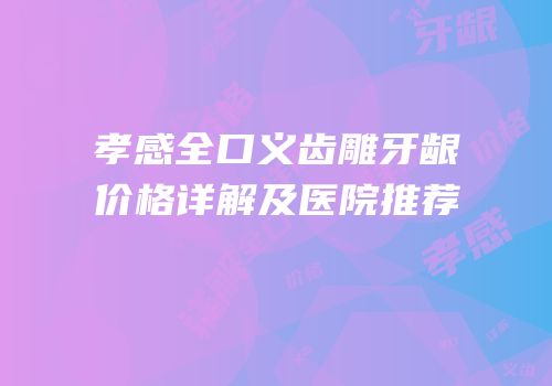 孝感全口义齿雕牙龈价格详解及医院推荐
