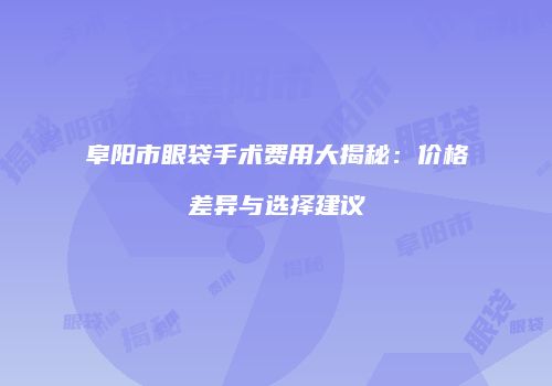 阜阳市眼袋手术费用大揭秘：价格差异与选择建议