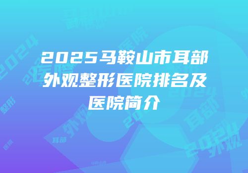 2025马鞍山市耳部外观整形医院排名及医院简介