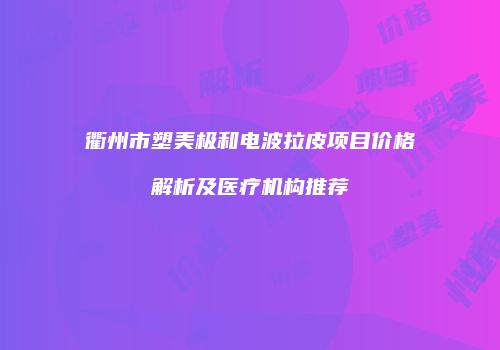 衢州市塑美极和电波拉皮项目价格解析及医疗机构推荐