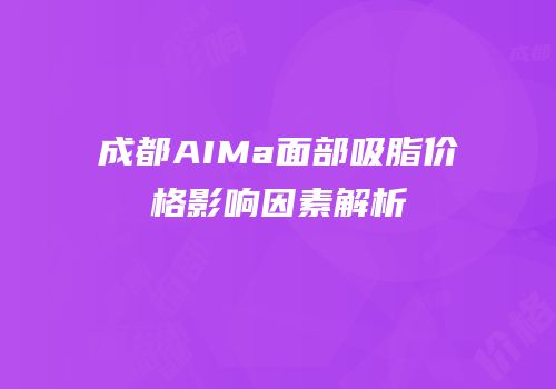 成都AIMa面部吸脂价格影响因素解析