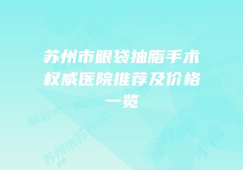 苏州市眼袋抽脂手术权威医院推荐及价格一览