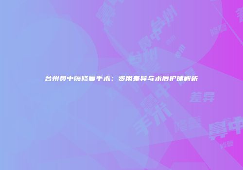 台州鼻中隔修复手术：费用差异与术后护理解析