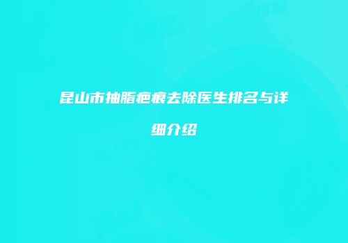 昆山市抽脂疤痕去除医生排名与详细介绍