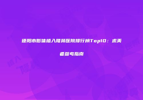 德阳市膨体植入隆鼻医院排行榜Top10：求美者参考指南