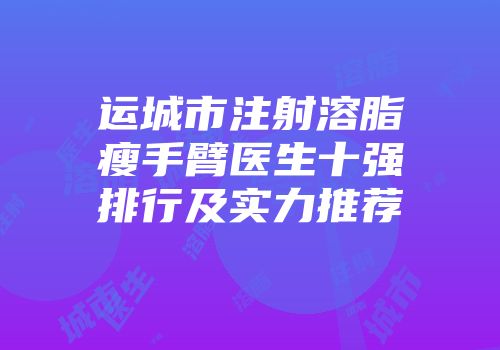 运城市注射溶脂瘦手臂医生十强排行及实力推荐