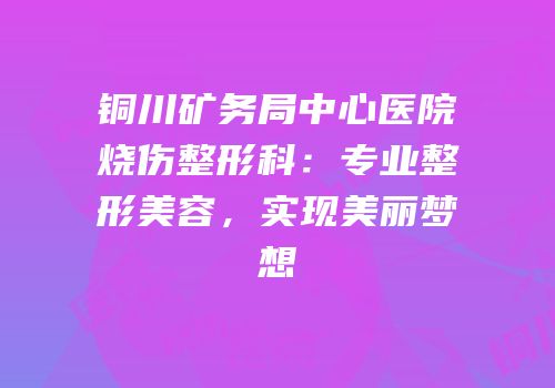 铜川矿务局中心医院烧伤整形科：专业整形美容，实现美丽梦想