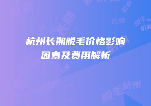 杭州长期脱毛价格影响因素及费用解析