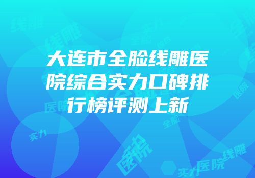 大连市全脸线雕医院综合实力口碑排行榜评测上新