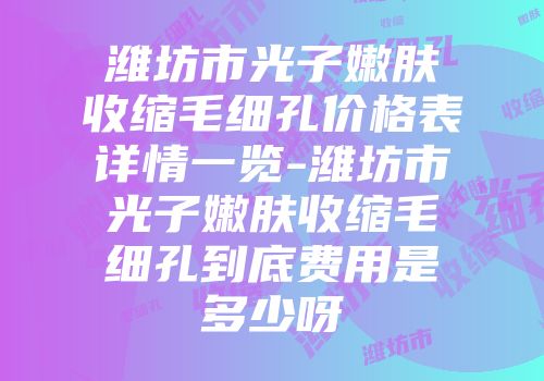 潍坊市光子嫩肤收缩毛细孔价格表详情一览-潍坊市光子嫩肤收缩毛细孔到底费用是多少呀