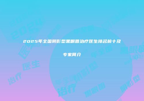 2025年全国阴影型黑眼圈治疗医生排名前十及专家简介