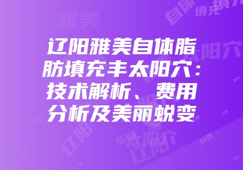 辽阳雅美自体脂肪填充丰太阳穴：技术解析、费用分析及美丽蜕变