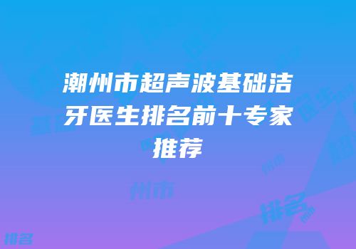 潮州市超声波基础洁牙医生排名前十专家推荐