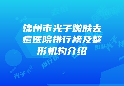 锦州市光子嫩肤去痘医院排行榜及整形机构介绍