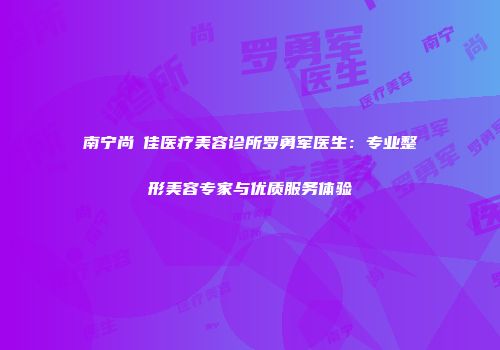 南宁尚洣佳医疗美容诊所罗勇军医生：专业整形美容专家与优质服务体验