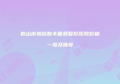 鞍山市玻尿酸丰面颊整形医院价格一览及推荐