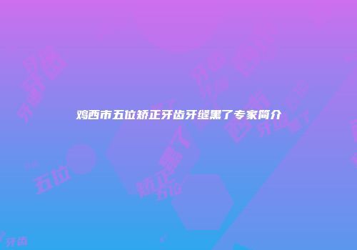 鸡西市五位矫正牙齿牙缝黑了专家简介