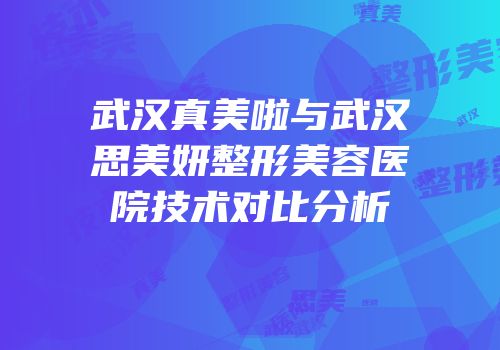 武汉真美啦与武汉思美妍整形美容医院技术对比分析