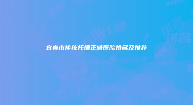 宜春市传统托槽正畸医院排名及推荐