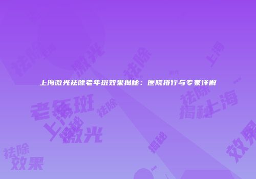上海激光祛除老年斑效果揭秘：医院排行与专家详解