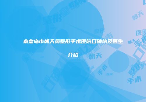 秦皇岛市朝天鼻整形手术医院口碑榜及医生介绍