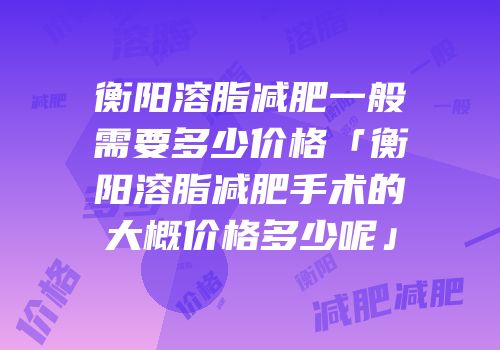 衡阳溶脂减肥一般需要多少价格「衡阳溶脂减肥手术的大概价格多少呢」