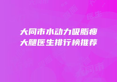 大同市水动力吸脂瘦大腿医生排行榜推荐