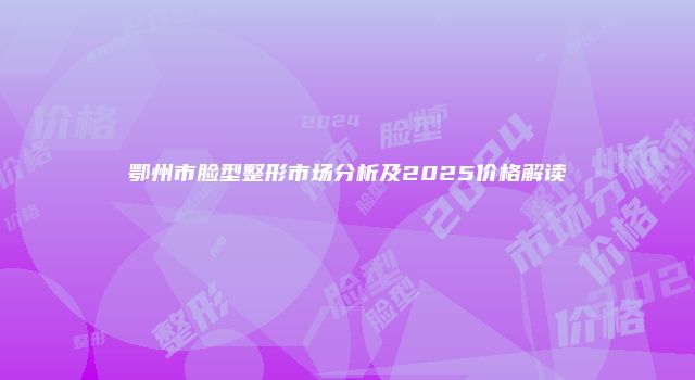鄂州市脸型整形市场分析及2025价格解读