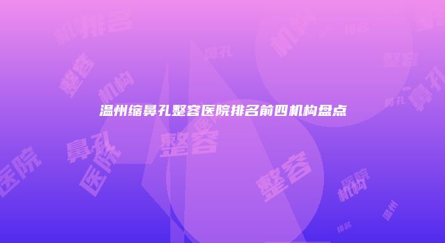 温州缩鼻孔整容医院排名前四机构盘点
