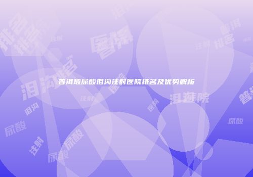 普洱玻尿酸泪沟注射医院排名及优势解析